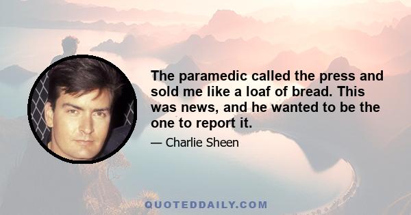 The paramedic called the press and sold me like a loaf of bread. This was news, and he wanted to be the one to report it.