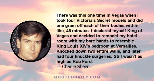 There was this one time in Vegas when I took four Victoria's Secret models and did one gram off each of their bodies within, like, 45 minutes. I declared myself King of Vegas and decided to remodel my hotel room with my 