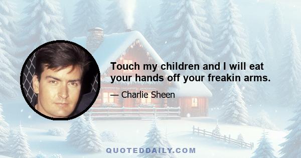 Touch my children and I will eat your hands off your freakin arms.