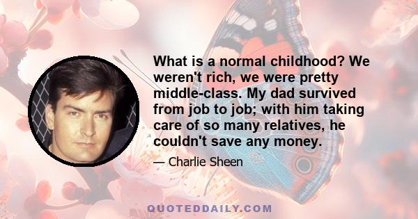 What is a normal childhood? We weren't rich, we were pretty middle-class. My dad survived from job to job; with him taking care of so many relatives, he couldn't save any money.