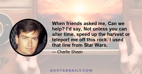 When friends asked me, Can we help? I'd say, Not unless you can alter time, speed up the harvest or teleport me off this rock. I used that line from Star Wars.