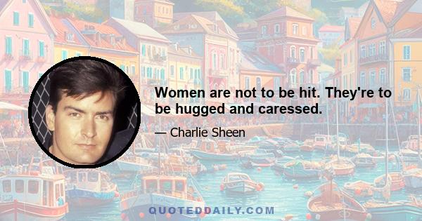 Women are not to be hit. They're to be hugged and caressed.