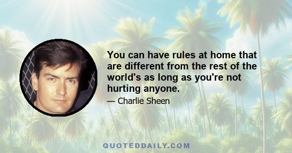 You can have rules at home that are different from the rest of the world's as long as you're not hurting anyone.