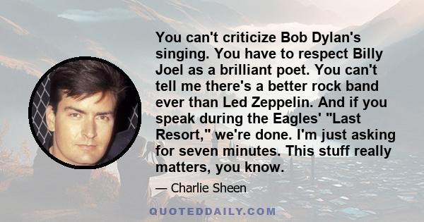 You can't criticize Bob Dylan's singing. You have to respect Billy Joel as a brilliant poet. You can't tell me there's a better rock band ever than Led Zeppelin. And if you speak during the Eagles' Last Resort, we're