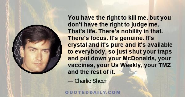 You have the right to kill me, but you don't have the right to judge me. That's life. There's nobility in that. There's focus. It's genuine. It's crystal and it's pure and it's available to everybody, so just shut your