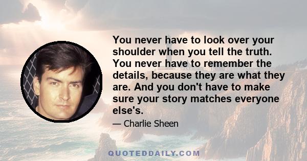 You never have to look over your shoulder when you tell the truth. You never have to remember the details, because they are what they are. And you don't have to make sure your story matches everyone else's.