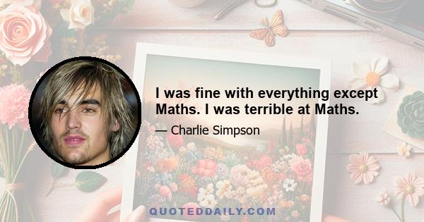 I was fine with everything except Maths. I was terrible at Maths.