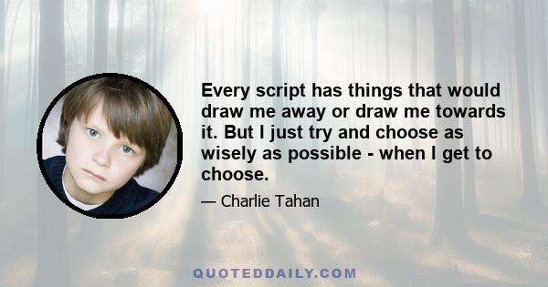 Every script has things that would draw me away or draw me towards it. But I just try and choose as wisely as possible - when I get to choose.