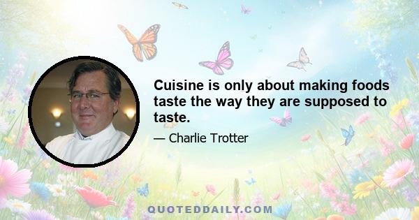 Cuisine is only about making foods taste the way they are supposed to taste.