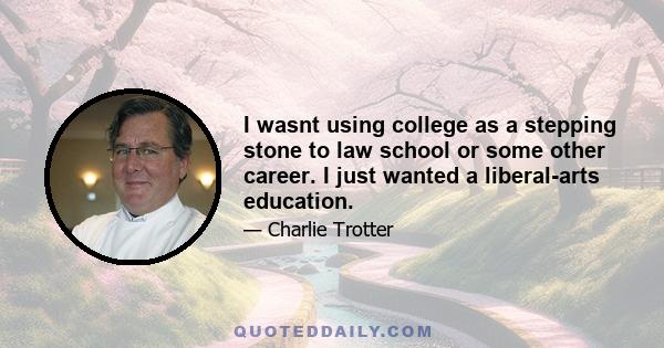 I wasnt using college as a stepping stone to law school or some other career. I just wanted a liberal-arts education.