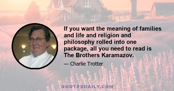 If you want the meaning of families and life and religion and philosophy rolled into one package, all you need to read is The Brothers Karamazov.