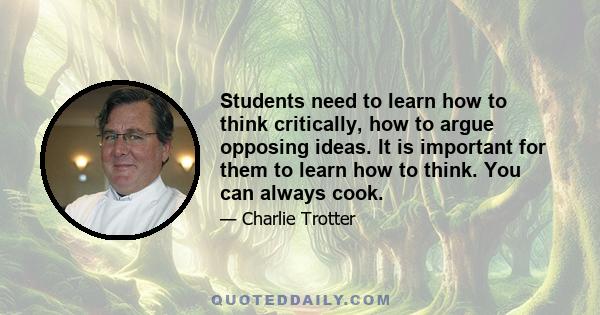 Students need to learn how to think critically, how to argue opposing ideas. It is important for them to learn how to think. You can always cook.