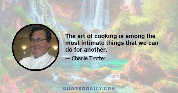 The art of cooking is among the most intimate things that we can do for another.