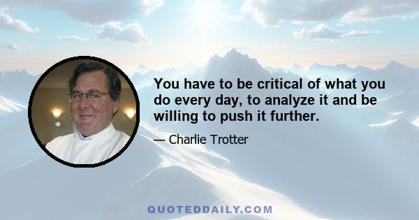 You have to be critical of what you do every day, to analyze it and be willing to push it further.