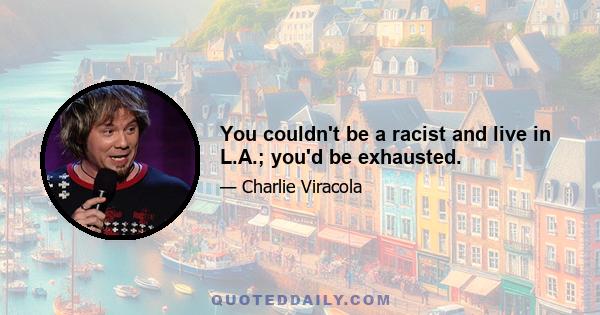 You couldn't be a racist and live in L.A.; you'd be exhausted.