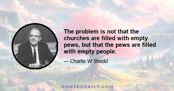 The problem is not that the churches are filled with empty pews, but that the pews are filled with empty people.