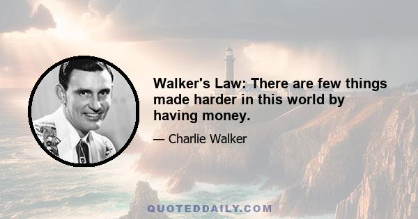 Walker's Law: There are few things made harder in this world by having money.