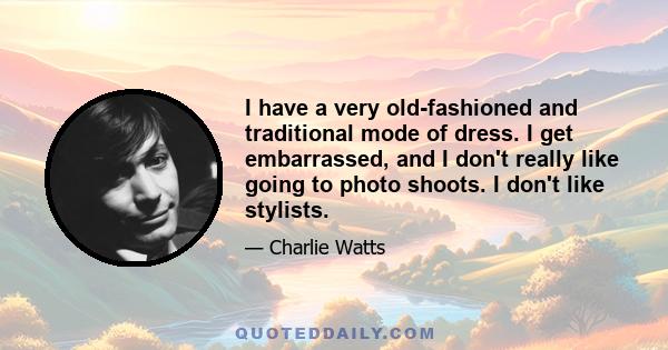 I have a very old-fashioned and traditional mode of dress. I get embarrassed, and I don't really like going to photo shoots. I don't like stylists.