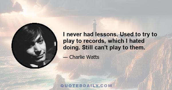 I never had lessons. Used to try to play to records, which I hated doing. Still can't play to them.