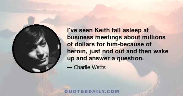 I've seen Keith fall asleep at business meetings about millions of dollars for him-because of heroin, just nod out and then wake up and answer a question.