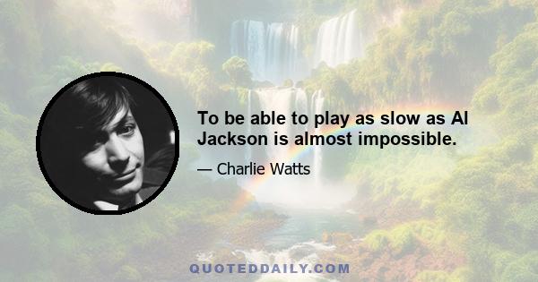 To be able to play as slow as Al Jackson is almost impossible.