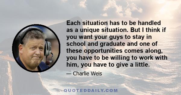 Each situation has to be handled as a unique situation. But I think if you want your guys to stay in school and graduate and one of these opportunities comes along, you have to be willing to work with him, you have to