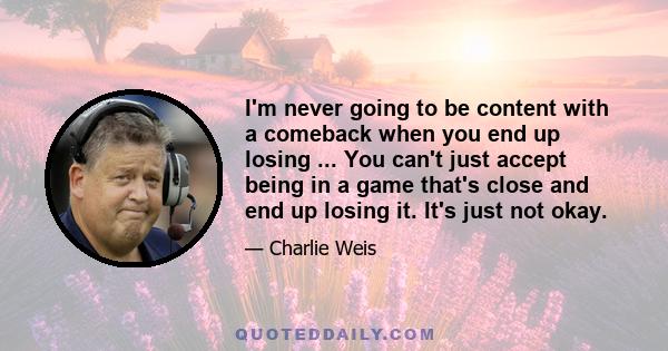 I'm never going to be content with a comeback when you end up losing ... You can't just accept being in a game that's close and end up losing it. It's just not okay.