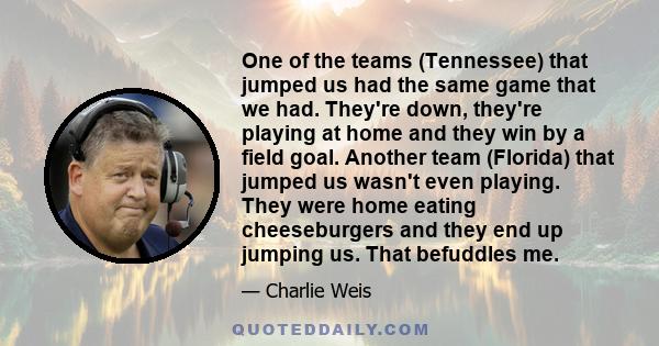 One of the teams (Tennessee) that jumped us had the same game that we had. They're down, they're playing at home and they win by a field goal. Another team (Florida) that jumped us wasn't even playing. They were home