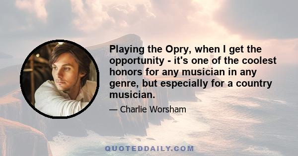 Playing the Opry, when I get the opportunity - it's one of the coolest honors for any musician in any genre, but especially for a country musician.