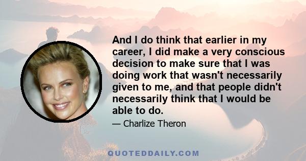 And I do think that earlier in my career, I did make a very conscious decision to make sure that I was doing work that wasn't necessarily given to me, and that people didn't necessarily think that I would be able to do.