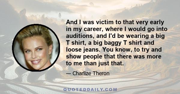 And I was victim to that very early in my career, where I would go into auditions, and I'd be wearing a big T shirt, a big baggy T shirt and loose jeans. You know, to try and show people that there was more to me than