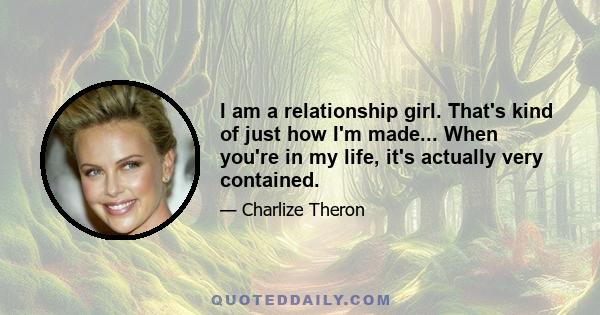 I am a relationship girl. That's kind of just how I'm made... When you're in my life, it's actually very contained.