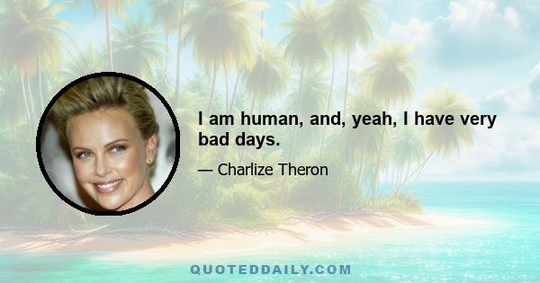 I am human, and, yeah, I have very bad days.