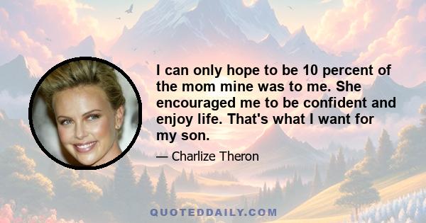 I can only hope to be 10 percent of the mom mine was to me. She encouraged me to be confident and enjoy life. That's what I want for my son.