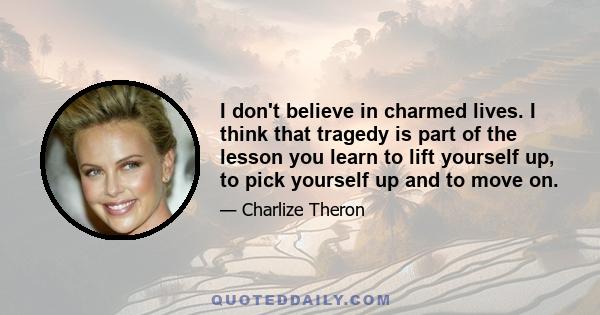 I don't believe in charmed lives. I think that tragedy is part of the lesson you learn to lift yourself up, to pick yourself up and to move on.