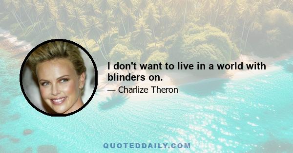 I don't want to live in a world with blinders on.