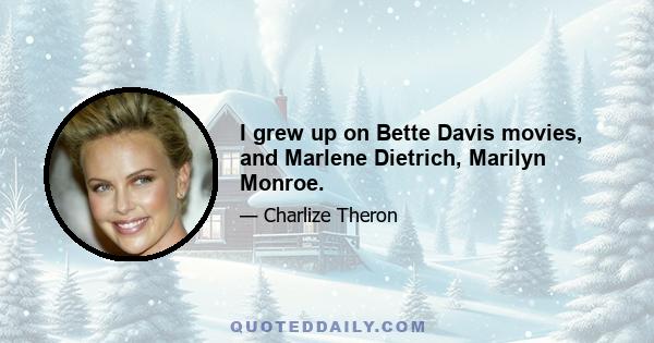 I grew up on Bette Davis movies, and Marlene Dietrich, Marilyn Monroe.