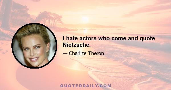 I hate actors who come and quote Nietzsche.