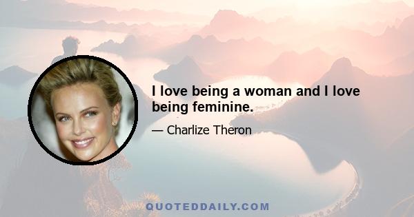 I love being a woman and I love being feminine.