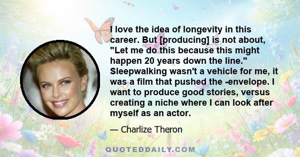 I love the idea of longevity in this career. But [producing] is not about, Let me do this because this might happen 20 years down the line. Sleepwalking wasn't a vehicle for me, it was a film that pushed the ­envelope.