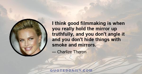 I think good filmmaking is when you really hold the mirror up truthfully, and you don't angle it and you don't hide things with smoke and mirrors.