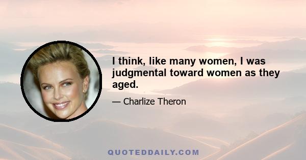 I think, like many women, I was judgmental toward women as they aged.