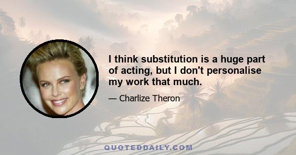 I think substitution is a huge part of acting, but I don't personalise my work that much.