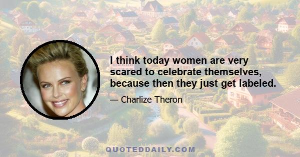 I think today women are very scared to celebrate themselves, because then they just get labeled.