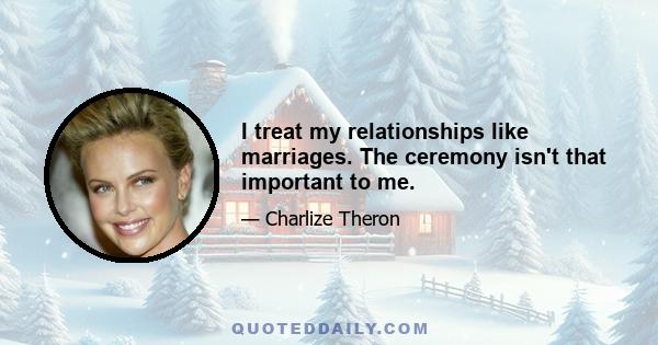 I treat my relationships like marriages. The ceremony isn't that important to me.