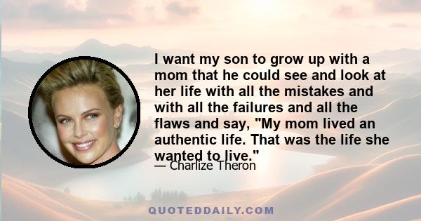 I want my son to grow up with a mom that he could see and look at her life with all the mistakes and with all the failures and all the flaws and say, My mom lived an authentic life. That was the life she wanted to live.