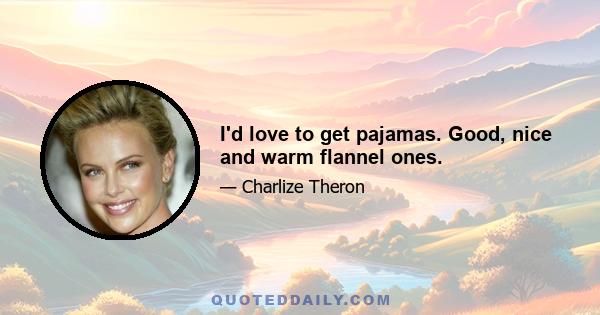 I'd love to get pajamas. Good, nice and warm flannel ones.