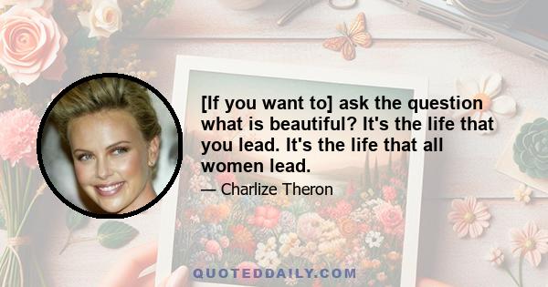 [If you want to] ask the question what is beautiful? It's the life that you lead. It's the life that all women lead.