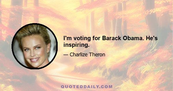 I'm voting for Barack Obama. He's inspiring.