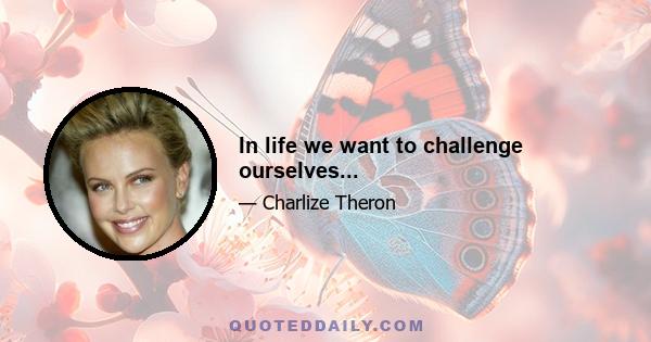 In life we want to challenge ourselves...